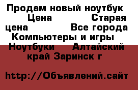 Продам новый ноутбук Acer › Цена ­ 7 000 › Старая цена ­ 11 000 - Все города Компьютеры и игры » Ноутбуки   . Алтайский край,Заринск г.